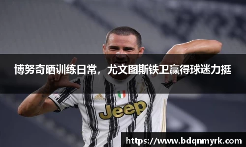 博努奇晒训练日常，尤文图斯铁卫赢得球迷力挺