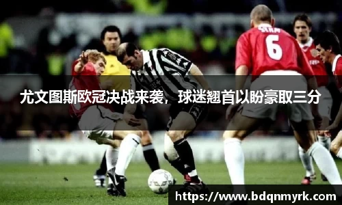 尤文图斯欧冠决战来袭，球迷翘首以盼豪取三分