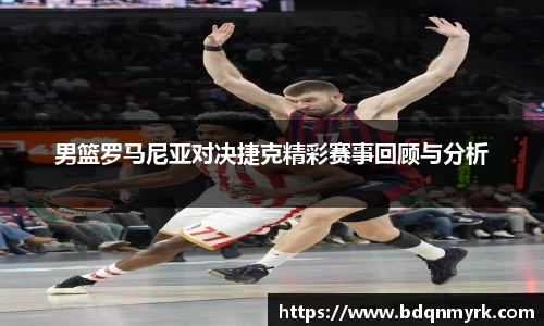 男篮罗马尼亚对决捷克精彩赛事回顾与分析