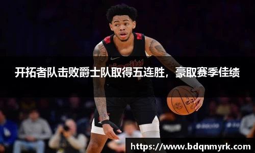 开拓者队击败爵士队取得五连胜，豪取赛季佳绩