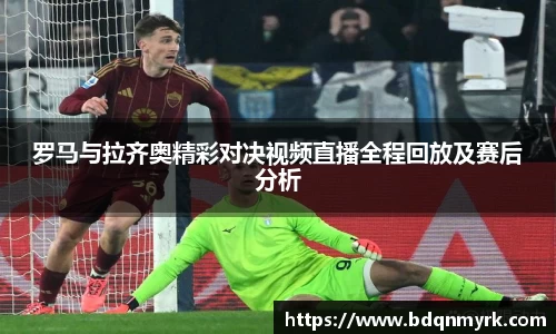 罗马与拉齐奥精彩对决视频直播全程回放及赛后分析