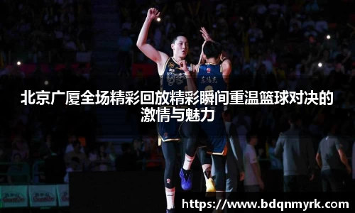 北京广厦全场精彩回放精彩瞬间重温篮球对决的激情与魅力
