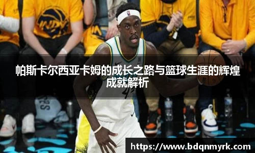 帕斯卡尔西亚卡姆的成长之路与篮球生涯的辉煌成就解析