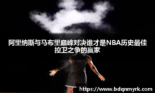 阿里纳斯与马布里巅峰对决谁才是NBA历史最佳控卫之争的赢家