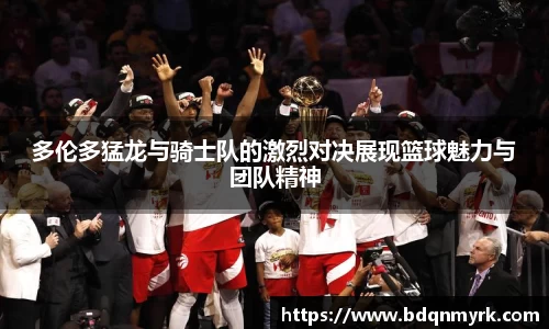 多伦多猛龙与骑士队的激烈对决展现篮球魅力与团队精神