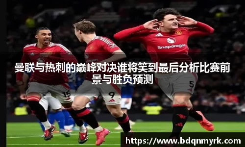 曼联与热刺的巅峰对决谁将笑到最后分析比赛前景与胜负预测