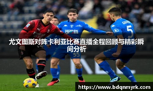 尤文图斯对阵卡利亚比赛直播全程回顾与精彩瞬间分析