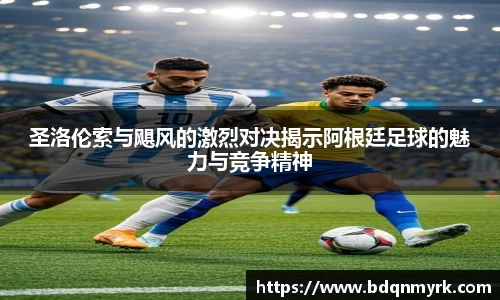 圣洛伦索与飓风的激烈对决揭示阿根廷足球的魅力与竞争精神