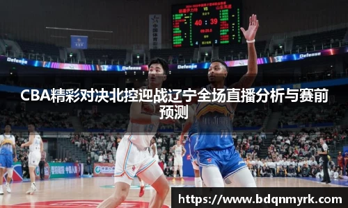 CBA精彩对决北控迎战辽宁全场直播分析与赛前预测