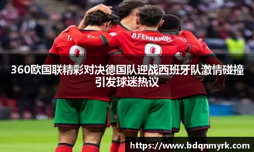 360欧国联精彩对决德国队迎战西班牙队激情碰撞引发球迷热议