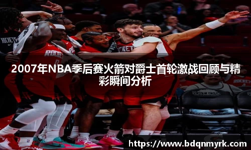 2007年NBA季后赛火箭对爵士首轮激战回顾与精彩瞬间分析