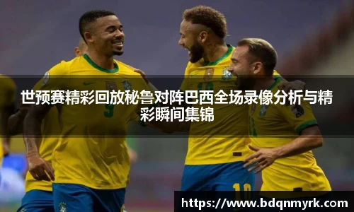 世预赛精彩回放秘鲁对阵巴西全场录像分析与精彩瞬间集锦
