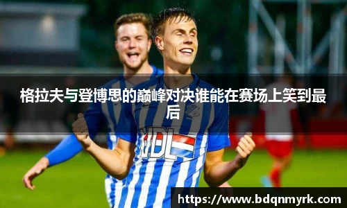 格拉夫与登博思的巅峰对决谁能在赛场上笑到最后