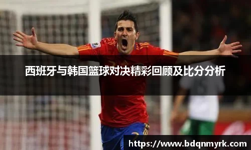 西班牙与韩国篮球对决精彩回顾及比分分析