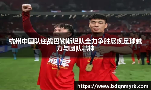 杭州中国队迎战巴勒斯坦队全力争胜展现足球魅力与团队精神