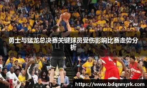 勇士与猛龙总决赛关键球员受伤影响比赛走势分析