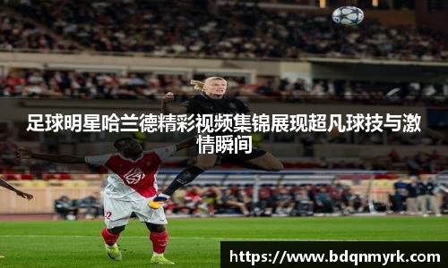 足球明星哈兰德精彩视频集锦展现超凡球技与激情瞬间