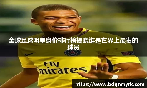 全球足球明星身价排行榜揭晓谁是世界上最贵的球员