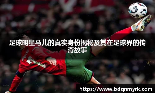 足球明星马儿的真实身份揭秘及其在足球界的传奇故事