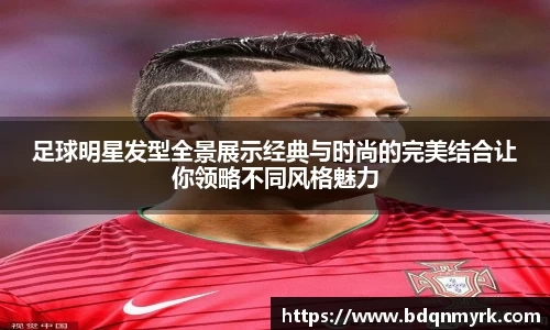 足球明星发型全景展示经典与时尚的完美结合让你领略不同风格魅力